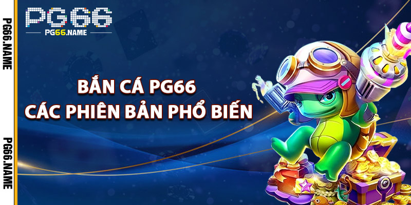 Bắn Cá PG66 Các Phiên Bản Phổ Biến