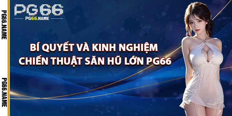 Bí Quyết Và Kinh Nghiệm Chiến Thuật Săn Hũ Lớn PG66