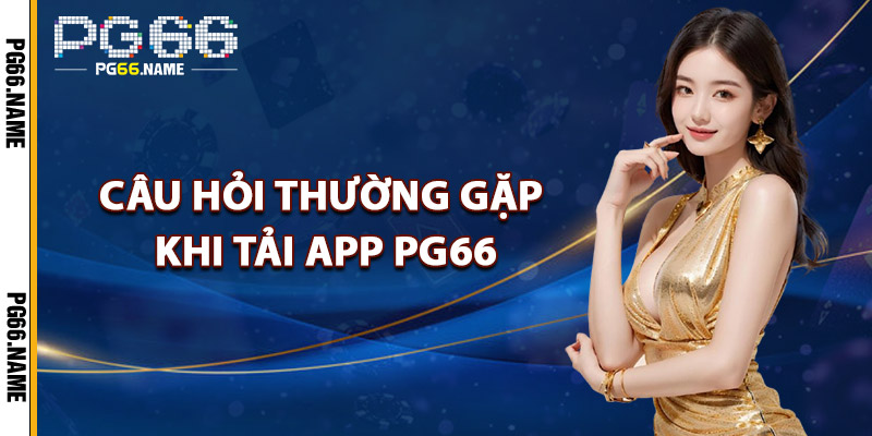 Câu Hỏi Thường Gặp Khi Tải App PG66