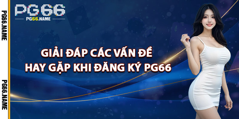 Đăng Ký PG66 – Tặng Ngay 66K Chào Mừng Thành Viên Mới 4 Giải Đáp Các Vấn Đề Hay Gặp Khi Đăng Ký PG66