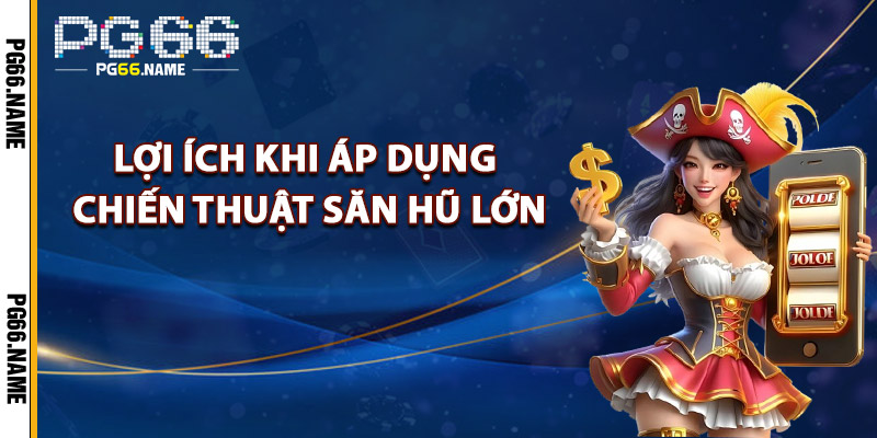 Lợi Ích Khi Áp Dụng Chiến Thuật Săn Hũ Lớn