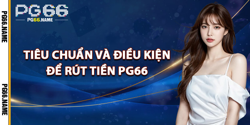 Rút Tiền PG66 – Tiền Về Tài Khoản Chỉ Ngay Trong Chớp Mắt 2 Tiêu Chuẩn Và Điều Kiện Để Rút Tiền PG66